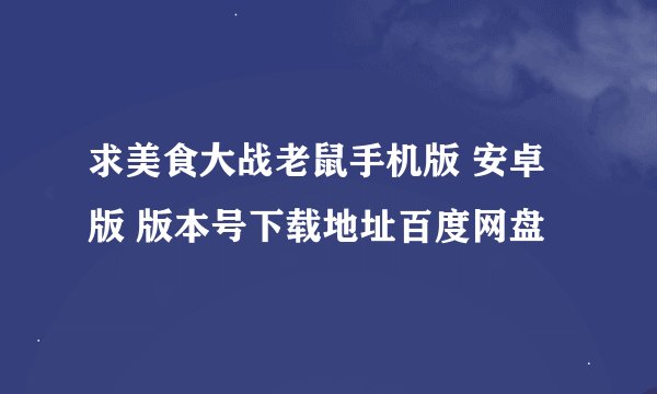 求美食大战老鼠手机版 安卓版 版本号下载地址百度网盘