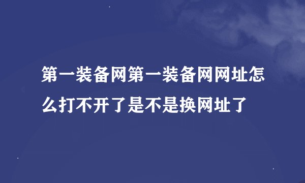 第一装备网第一装备网网址怎么打不开了是不是换网址了