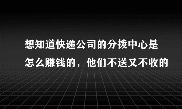 想知道快递公司的分拨中心是怎么赚钱的,他们不送又不收的