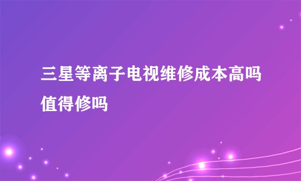 三星等离子电视维修成本高吗值得修吗