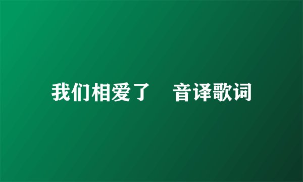 我们相爱了 音译歌词