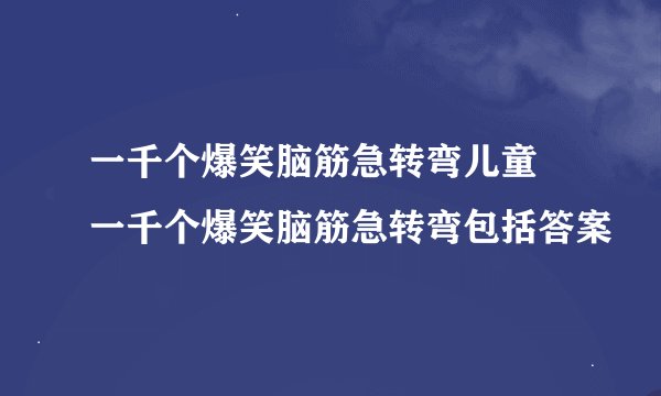 一千个爆笑脑筋急转弯儿童 一千个爆笑脑筋急转弯包括答案