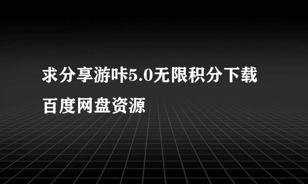 求分享游咔5.0无限积分下载百度网盘资源