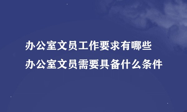 办公室文员工作要求有哪些 办公室文员需要具备什么条件