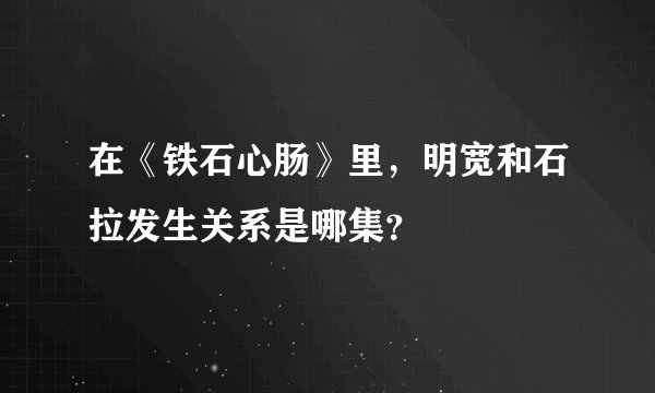 在《铁石心肠》里，明宽和石拉发生关系是哪集？