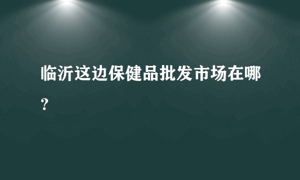 临沂这边保健品批发市场在哪？