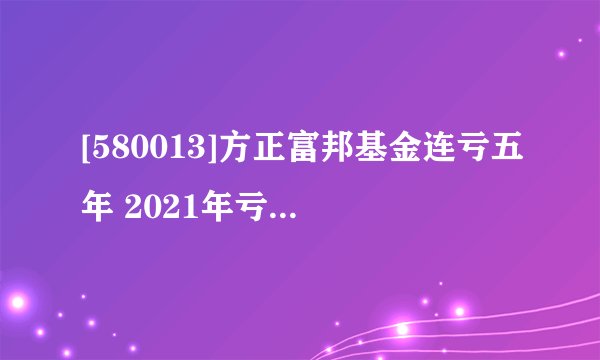 [580013]方正富邦基金连亏五年 2021年亏损额度扩至1991万元