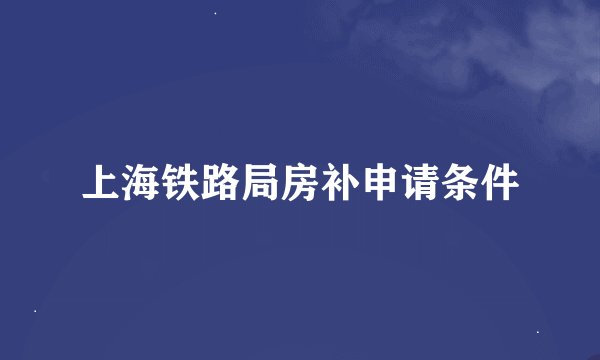 上海铁路局房补申请条件