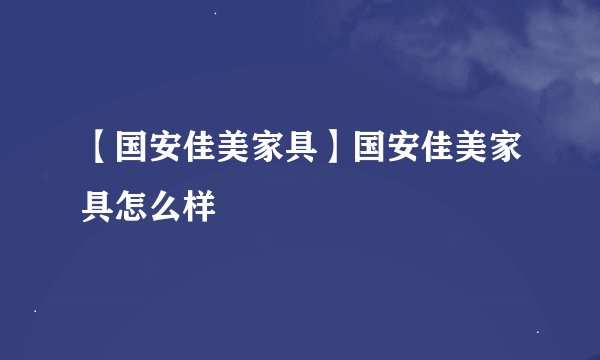 【国安佳美家具】国安佳美家具怎么样