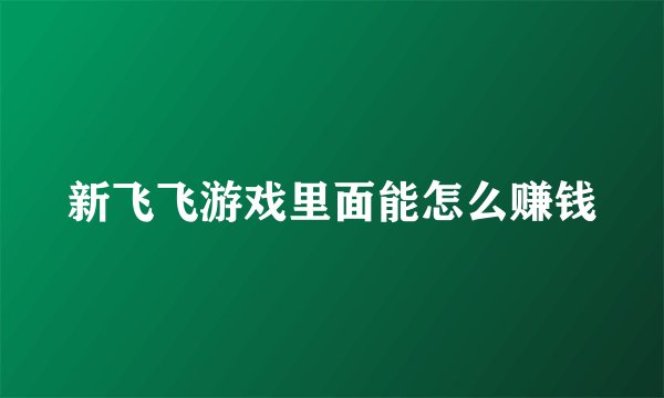 新飞飞游戏里面能怎么赚钱