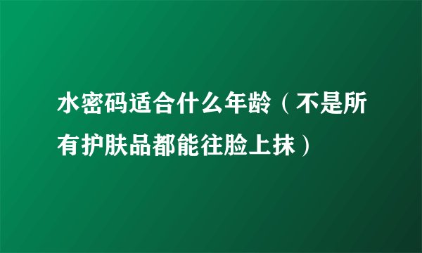 水密码适合什么年龄（不是所有护肤品都能往脸上抹）