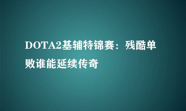 DOTA2基辅特锦赛：残酷单败谁能延续传奇
