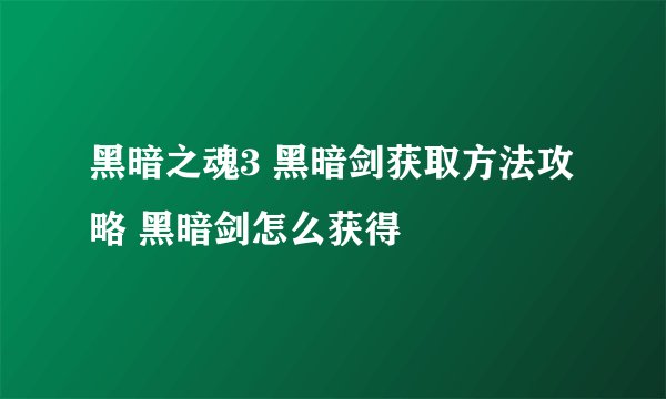 黑暗之魂3 黑暗剑获取方法攻略 黑暗剑怎么获得