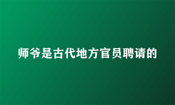 师爷是古代地方官员聘请的