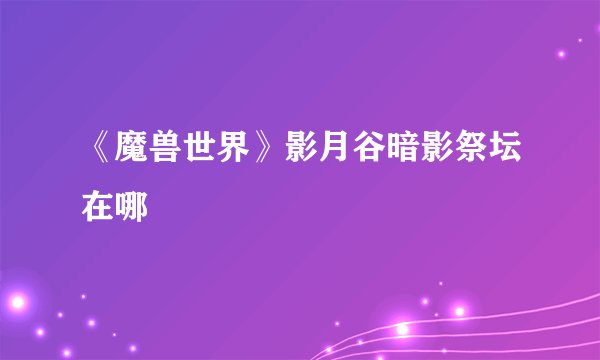 《魔兽世界》影月谷暗影祭坛在哪