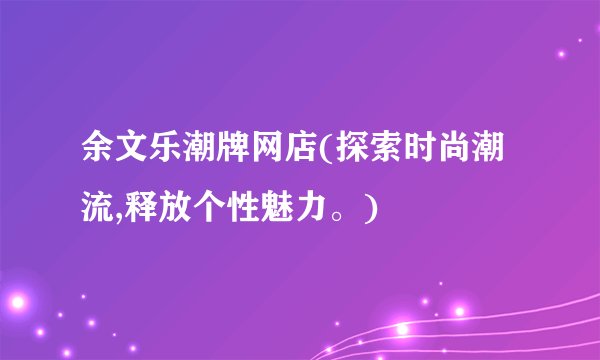 余文乐潮牌网店(探索时尚潮流,释放个性魅力。)