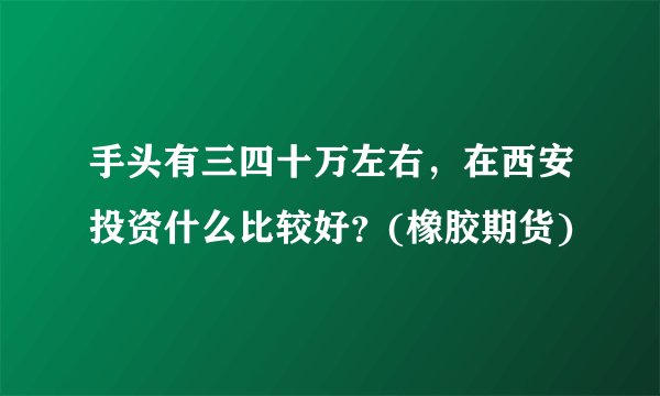 手头有三四十万左右，在西安投资什么比较好？(橡胶期货)