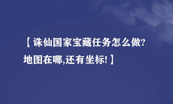 【诛仙国家宝藏任务怎么做?地图在哪,还有坐标!】
