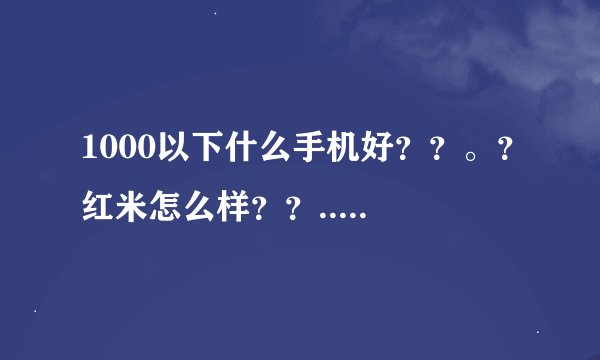 1000以下什么手机好？？。？红米怎么样？？.....