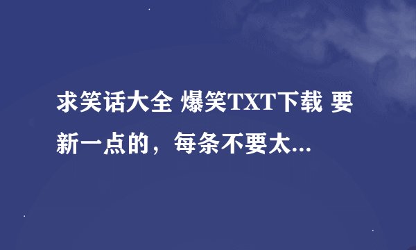 求笑话大全 爆笑TXT下载 要新一点的，每条不要太（狠）长，一定要好笑 最好多点2,3MB文本就好啦