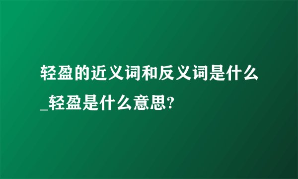 轻盈的近义词和反义词是什么_轻盈是什么意思?
