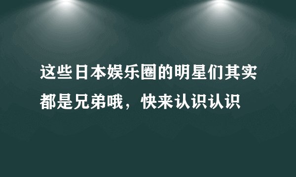 这些日本娱乐圈的明星们其实都是兄弟哦,快来认识认识