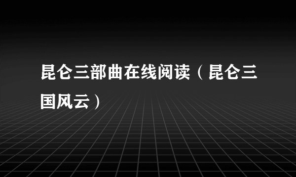 昆仑三部曲在线阅读（昆仑三国风云）