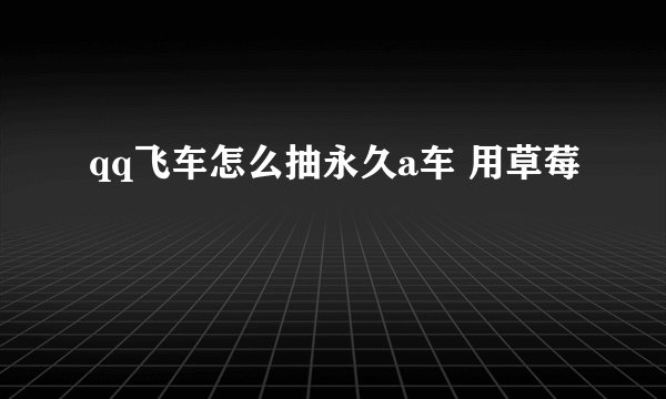 qq飞车怎么抽永久a车 用草莓