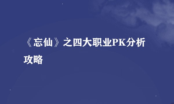 《忘仙》之四大职业PK分析攻略