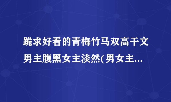 跪求好看的青梅竹马双高干文男主腹黑女主淡然(男女主要漂亮，大神，像陪你去隐居！！）谢谢！！