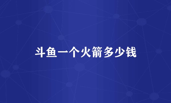 斗鱼一个火箭多少钱