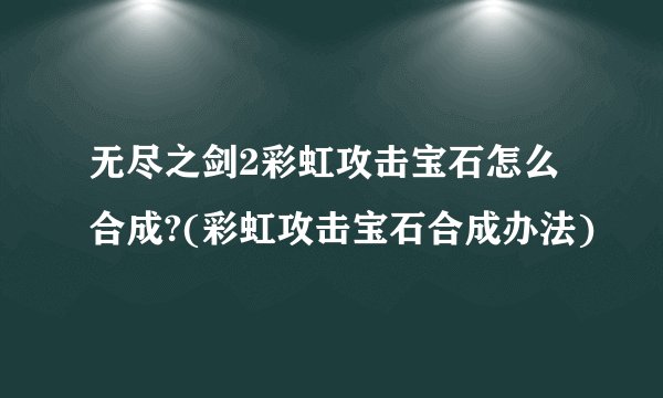 无尽之剑2彩虹攻击宝石怎么合成?(彩虹攻击宝石合成办法)