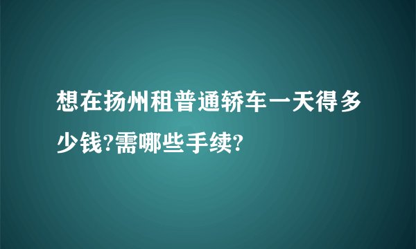 想在扬州租普通轿车一天得多少钱?需哪些手续?