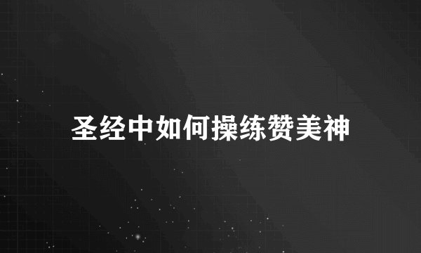 圣经中如何操练赞美神