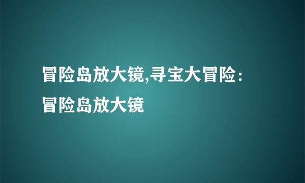 冒险岛放大镜,寻宝大冒险：冒险岛放大镜