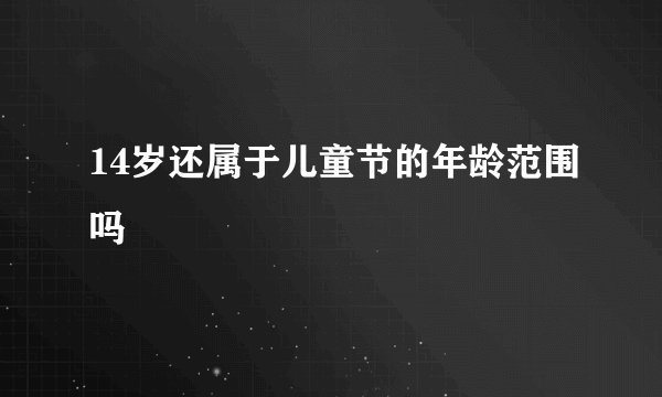 14岁还属于儿童节的年龄范围吗