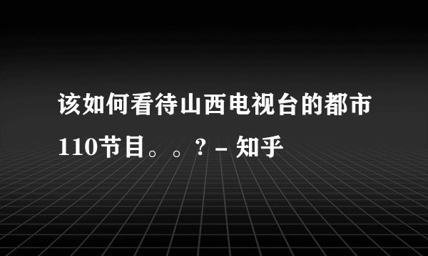 该如何看待山西电视台的都市110节目。。? - 知乎