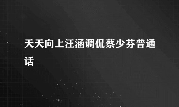 天天向上汪涵调侃蔡少芬普通话