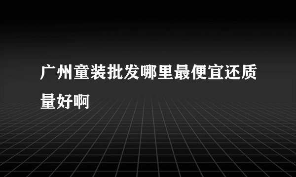 广州童装批发哪里最便宜还质量好啊