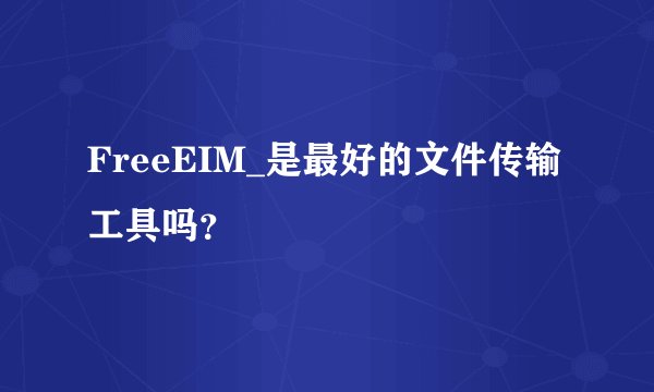 FreeEIM_是最好的文件传输工具吗?