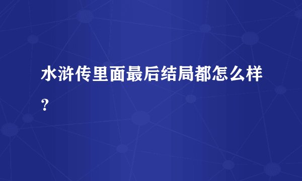 水浒传里面最后结局都怎么样？