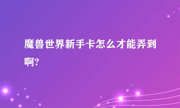 魔兽世界新手卡怎么才能弄到啊?