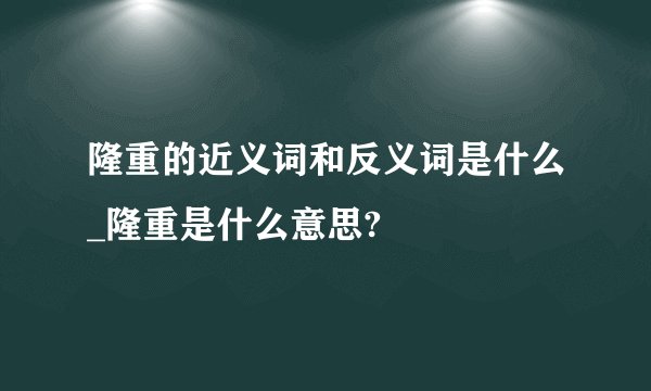 隆重的近义词和反义词是什么_隆重是什么意思?