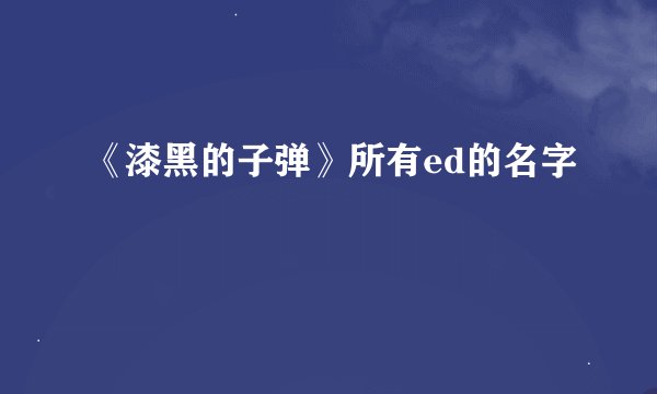 《漆黑的子弹》所有ed的名字