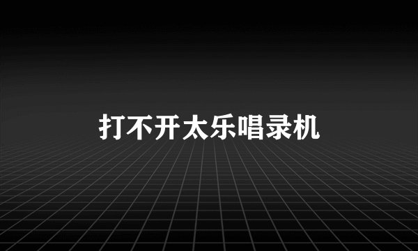 打不开太乐唱录机