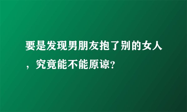 要是发现男朋友抱了别的女人,究竟能不能原谅?