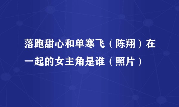 落跑甜心和单寒飞（陈翔）在一起的女主角是谁（照片）