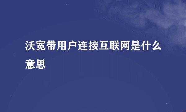 沃宽带用户连接互联网是什么意思