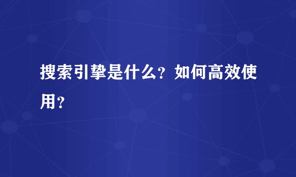 搜索引挚是什么？如何高效使用？
