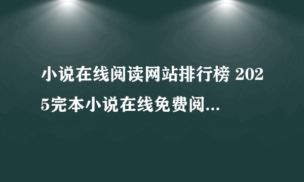 小说在线阅读网站排行榜 2025完本小说在线免费阅读网站前十推荐